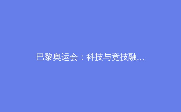 巴黎奥运会：科技与竞技融合开启体育新纪元