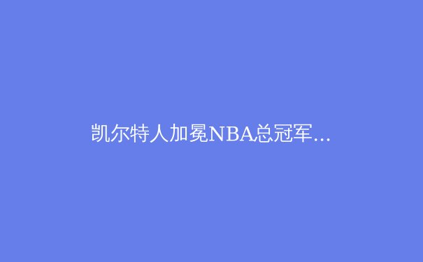 凯尔特人加冕NBA总冠军：团队篮球的胜利与独行侠的遗憾 - 2