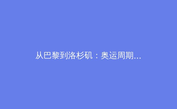 从巴黎到洛杉矶：奥运周期下的体育产业变革与全民健身新浪潮 - 2