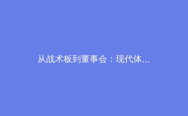 从战术板到董事会：现代体育产业变革深度解析 - 2