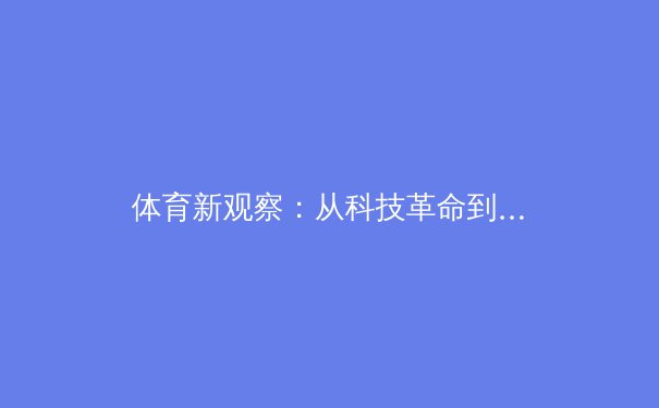 体育新观察：从科技革命到人文关怀，现代体育如何重塑社会联结与职业生态 - 4
