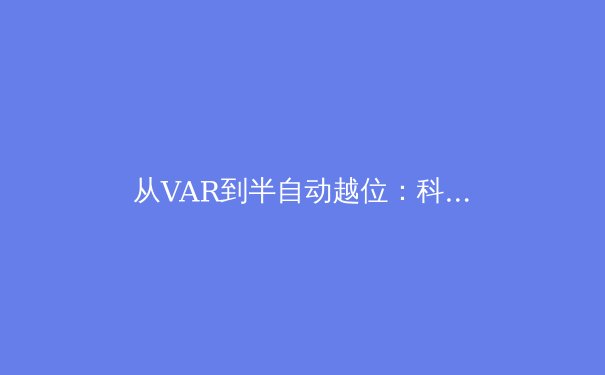 从VAR到半自动越位：科技如何重塑现代足球的公平与争议 - 2