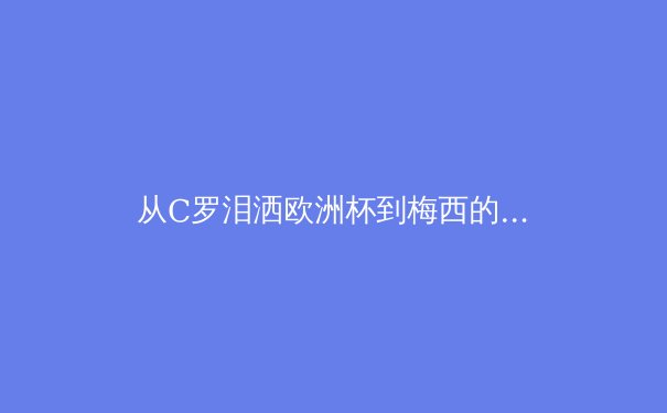 从C罗泪洒欧洲杯到梅西的美洲杯救赎：现代体育中英雄叙事的解构与重塑 - 4