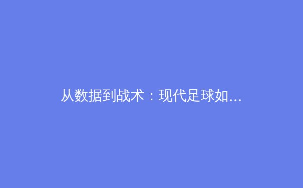 从数据到战术：现代足球如何借助科技革新比赛面貌 - 3
