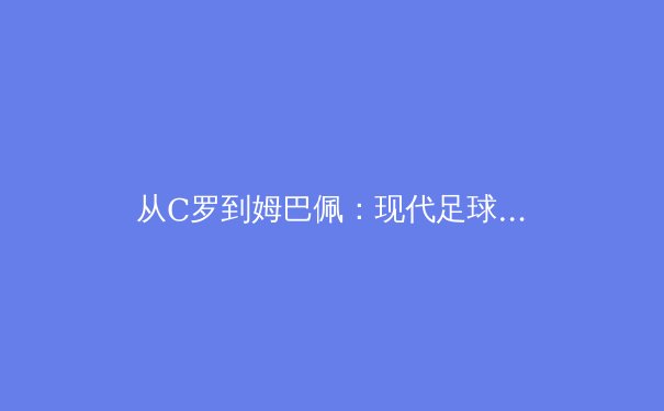 从C罗到姆巴佩：现代足球战术体系中的锋线角色革命 - 4